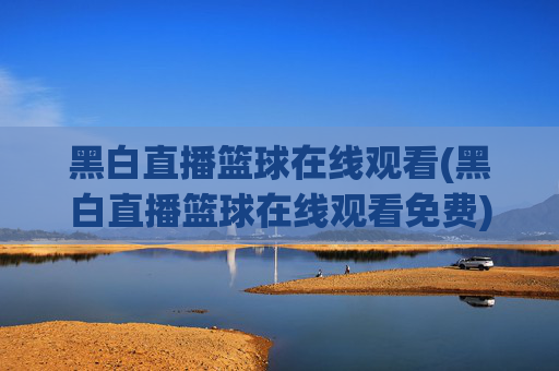 黑白直播篮球在线观看(黑白直播篮球在线观看免费)