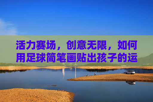 活力赛场,创意无限,如何用足球简笔画贴出孩子的运动梦