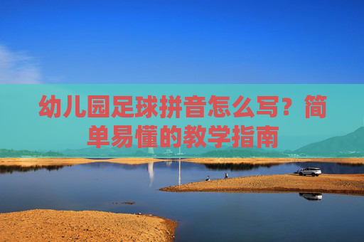 幼儿园足球拼音怎么写？简单易懂的教学指南