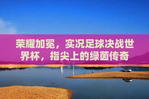 荣耀加冕,实况足球决战世界杯,指尖上的绿茵传奇