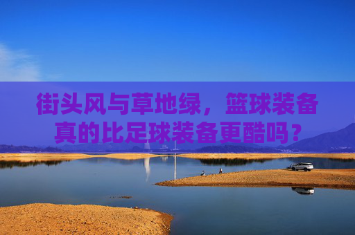 街头风与草地绿,篮球装备真的比足球装备更酷吗?