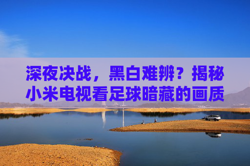 深夜决战,黑白难辨?揭秘小米电视看足球暗藏的画质玄机