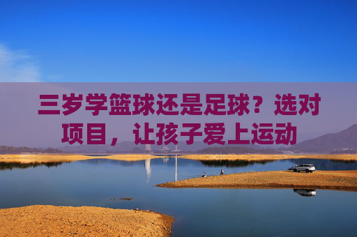 三岁学篮球还是足球?选对项目,让孩子爱上运动