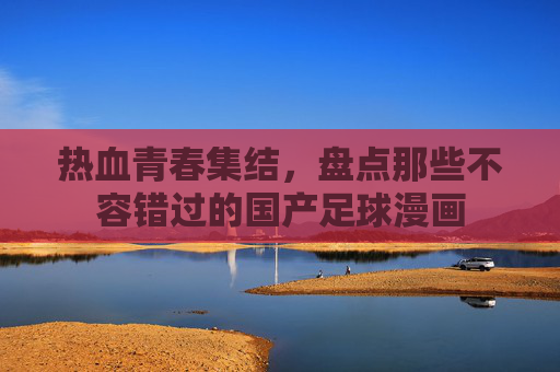 热血青春集结,盘点那些不容错过的国产足球漫画