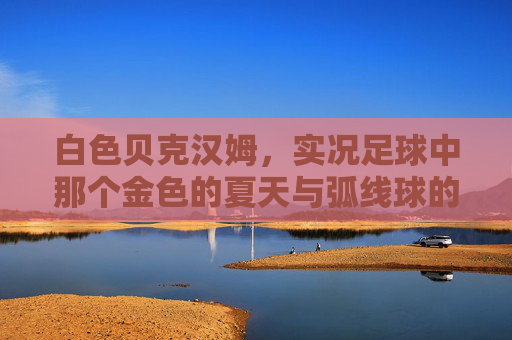 白色贝克汉姆,实况足球中那个金色的夏天与弧线球的记忆