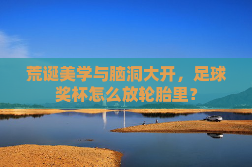 荒诞美学与脑洞大开,足球奖杯怎么放轮胎里?