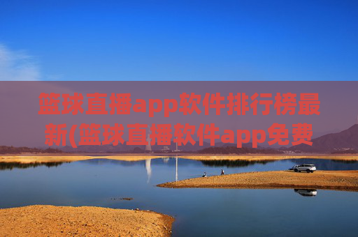 篮球直播app软件排行榜最新(篮球直播软件app免费下载)