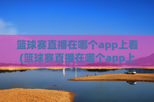 篮球赛直播在哪个app上看(篮球赛直播在哪个app上看啊)