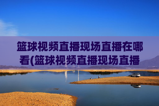篮球视频直播现场直播在哪看(篮球视频直播现场直播在哪看啊)
