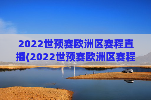 2022世预赛欧洲区赛程直播(2022世预赛欧洲区赛程直播视频)