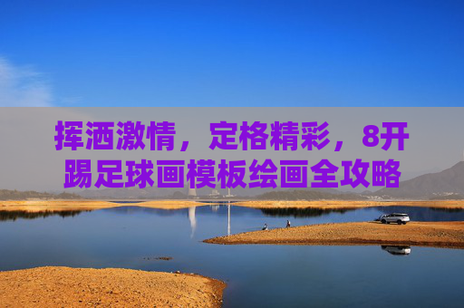 挥洒激情,定格精彩,8开踢足球画模板绘画全攻略