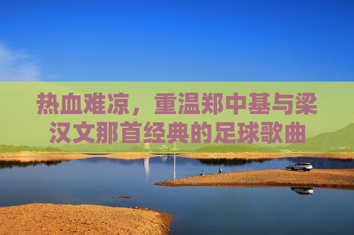 热血难凉,重温郑中基与梁汉文那首经典的足球歌曲