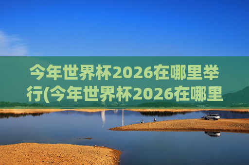 今年世界杯2026在哪里举行(今年世界杯2026在哪里举行开幕式)