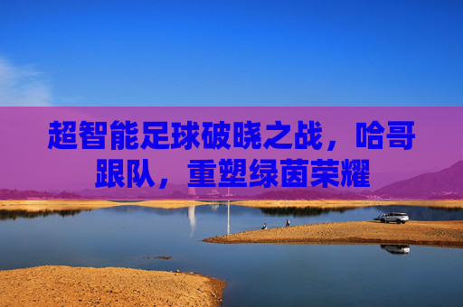 超智能足球破晓之战,哈哥跟队,重塑绿茵荣耀