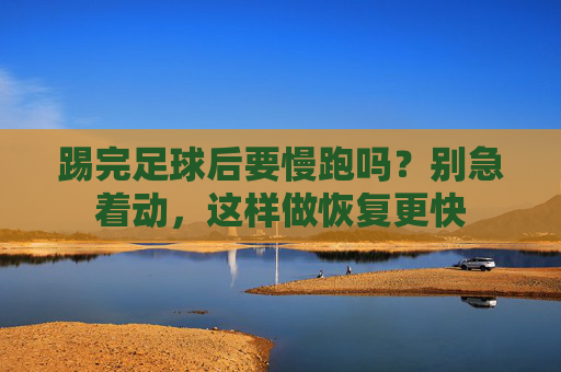 踢完足球后要慢跑吗?别急着动,这样做恢复更快