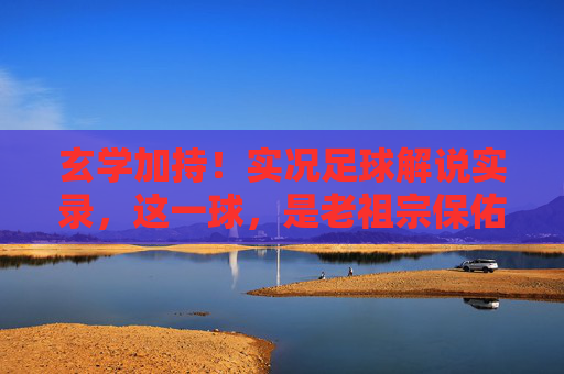 玄学加持！实况足球解说实录，这一球，是老祖宗保佑的