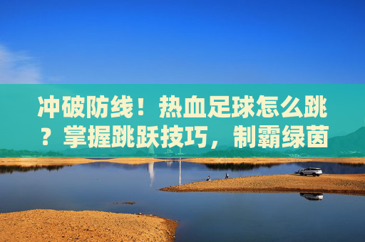 冲破防线!热血足球怎么跳?掌握跳跃技巧,制霸绿茵场