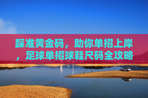 踩准黄金码,助你单招上岸,足球单招球鞋尺码全攻略