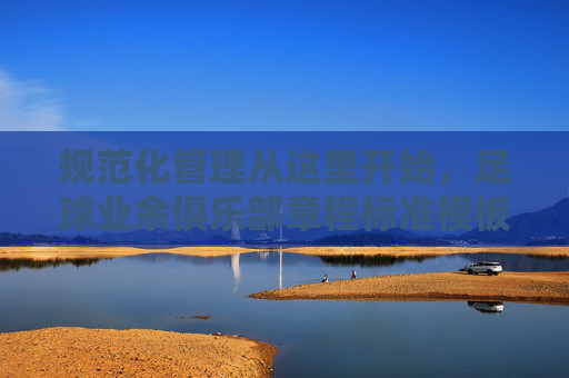 规范化管理从这里开始,足球业余俱乐部章程标准模板及撰写指南