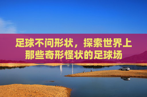 足球不问形状,探索世界上那些奇形怪状的足球场
