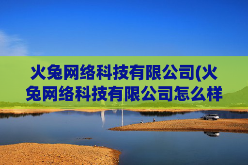 火兔网络科技有限公司(火兔网络科技有限公司怎么样)