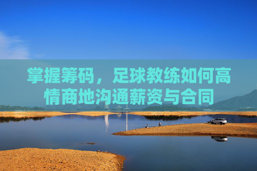 掌握筹码,足球教练如何高情商地沟通薪资与合同