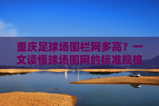 重庆足球场围栏网多高?一文读懂球场围网的标准规格与选择指南