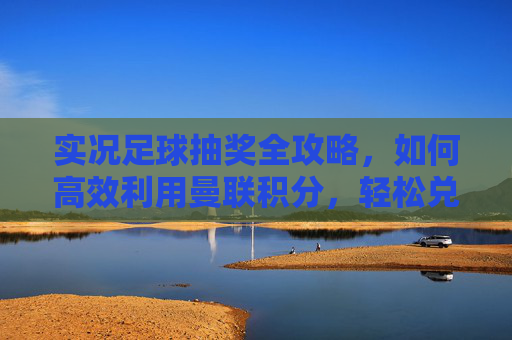 实况足球抽奖全攻略，如何高效利用曼联积分，轻松兑换C罗、B费等顶级神卡？