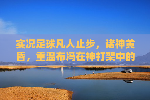 实况足球凡人止步,诸神黄昏,重温布冯在神打架中的统治力