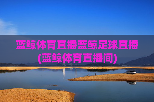 蓝鲸体育直播蓝鲸足球直播(蓝鲸体育直播间)
