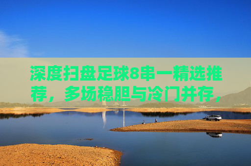 深度扫盘足球8串一精选推荐,多场稳胆与冷门并存,助你收米无忧!