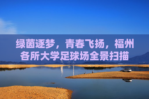 绿茵逐梦，青春飞扬，福州各所大学足球场全景扫描