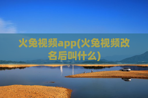 火兔视频app(火兔视频改名后叫什么)