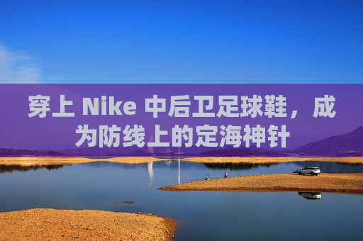 穿上 Nike 中后卫足球鞋,成为防线上的定海神针