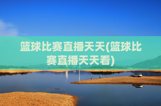 篮球比赛直播天天(篮球比赛直播天天看)