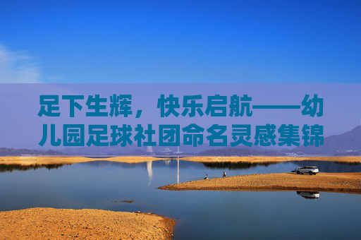 足下生辉，快乐启航——幼儿园足球社团命名灵感集锦