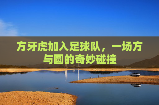 方牙虎加入足球队,一场方与圆的奇妙碰撞