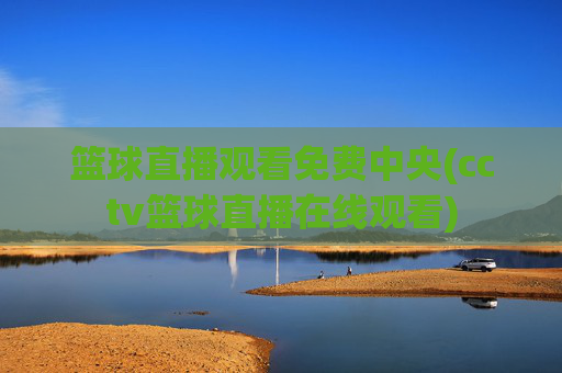 篮球直播观看免费中央(cctv篮球直播在线观看)