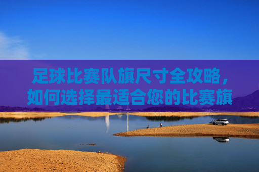 足球比赛队旗尺寸全攻略,如何选择最适合您的比赛旗帜