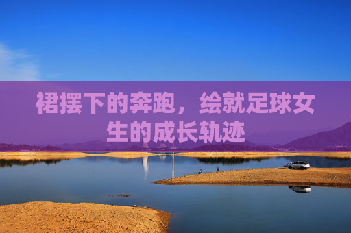 裙摆下的奔跑,绘就足球女生的成长轨迹