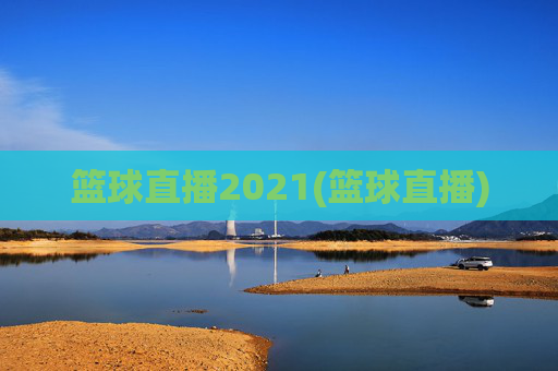 篮球直播2021(篮球直播)