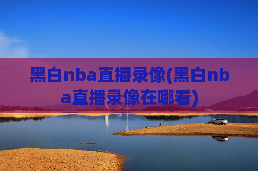 黑白nba直播录像(黑白nba直播录像在哪看)
