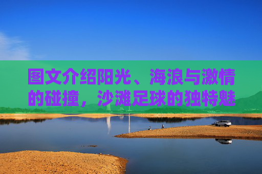 图文介绍阳光、海浪与激情的碰撞,沙滩足球的独特魅力