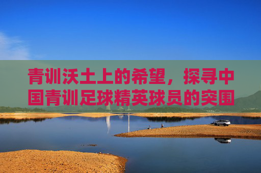 青训沃土上的希望,探寻中国青训足球精英球员的突围之路