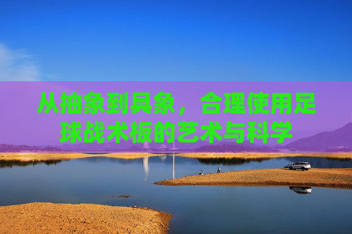 从抽象到具象,合理使用足球战术板的艺术与科学