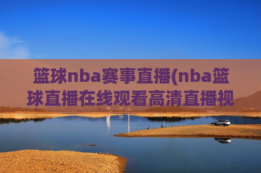 篮球nba赛事直播(nba篮球直播在线观看高清直播视频)