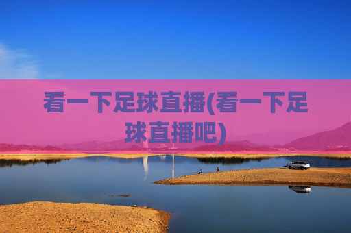 看一下足球直播(看一下足球直播吧)