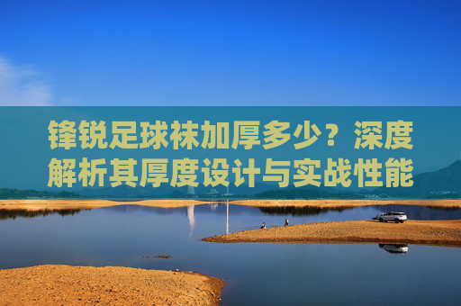 锋锐足球袜加厚多少?深度解析其厚度设计与实战性能