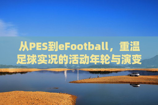 从PES到eFootball,重温足球实况的活动年轮与演变之路