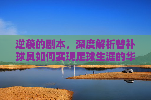 逆袭的剧本,深度解析替补球员如何实现足球生涯的华丽转身